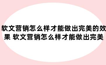 软文营销怎么样才能做出完美的效果 软文营销怎么样才能做出完美的效果和效果